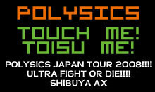 POLYSICS JAPAN TOUR 2008!!!!
ULTRA FIGHT OR DIE!!!!
SHIBUYA AX