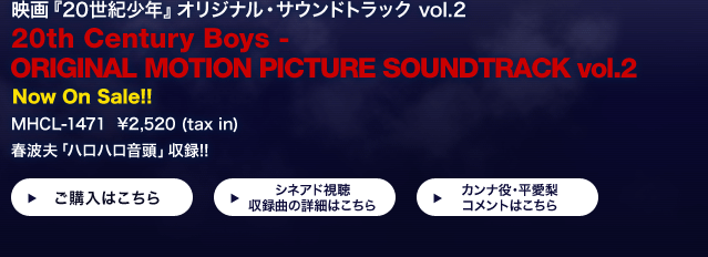 fw20INxIWiETEhgbN vol.2 
20th Century Boys - ORIGINAL MOTION PICTURE SOUNDTRACK vol.2 
Now On Sale!! 
MHCL-1471  ¥2,520 (tax in) 
tgvunnv^!!