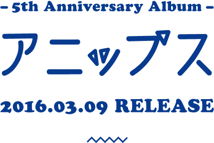 5th Anniversary Album『アニップス』2016.03.09 RELEASE