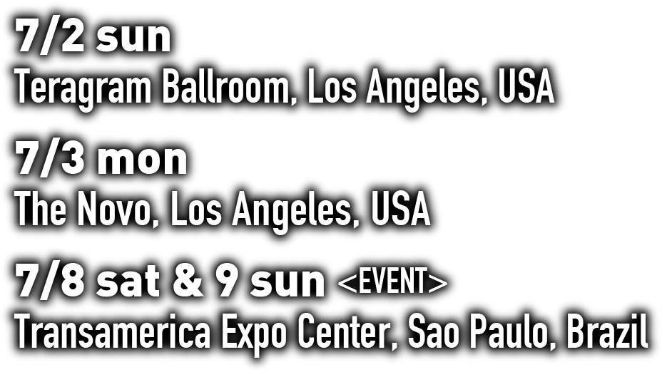 7/2 sun Teragram Ballroom, Los Angeles, USA 7/3 mon The Novo, Los Angeles, USA 7/8 sat & 9 sun <EVENT> Transamerica Expo Center, Sao Paulo, Brazil
