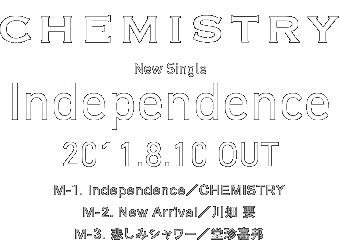 CHEMISTRY
New Single
uIndependencev
2011.8.10 OUT
M-1. Independence^CHEMISTRY
M-2. New Arrival^씨 v
M-3. ߂݃V[^ÖM