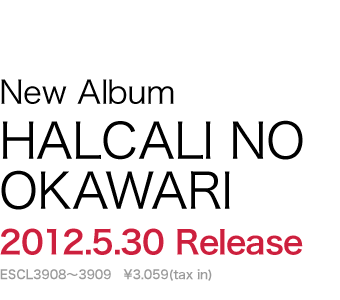 New Album HALCALI NO OKAWARI 2012.5.30 Release ESCL3908～3909 ¥3.059(tax in)