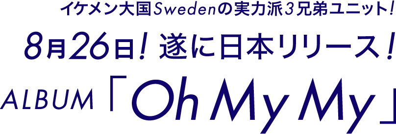 イケメン大国Swedenの実力派3兄弟ユニット！
			8月26日！遂に日本リリース！
			ALBUM「Oh My My」