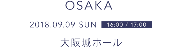 OSAKA 2018.09.09 SUN 16:00/17/00 大阪城ホール
