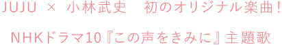 JUJU × 小林武史　初のオリジナル楽曲！ NHKドラマ『この声をきみに』主題歌