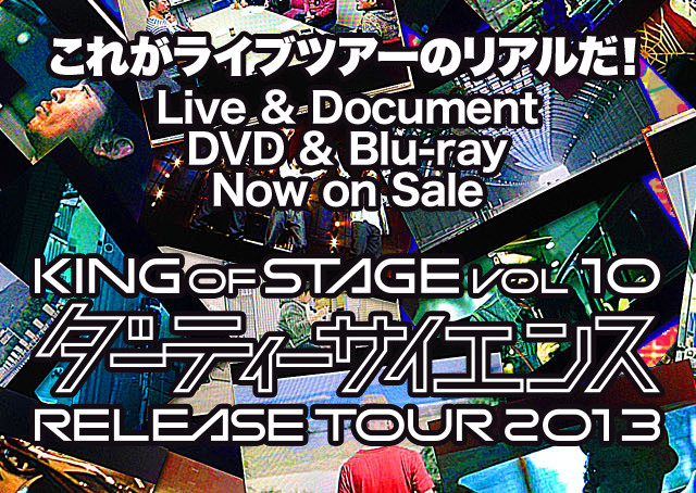 これがライブツアーのリアルだ！「KING OF STAGE VOL. 10 ダーティーサイエンス RELEASE TOUR 2013」Live & Document DVD & Blu-ray Now on Sale