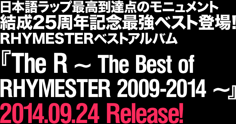 
				日本語ラップ最高到達点のモニュメント、結成25周年記念最強ベスト登場！
				RHYMESTERベストアルバム
				『The R ～ The Best of RHYMESTER 2009-2014 ～』
				2014.09.24 Release!
			