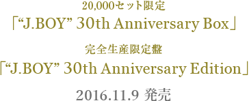 20,000セット限定 「“J.BOY” 30th Anniversary Box」 , 完全生産限定盤 「“J.BOY” 30th Anniversary Edition」 2016.11.9 発売