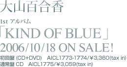 RS
1stAo
uKIND OF BLUEv
2006/10/18 ON SALE!
(CD+DVD)@AICL1773-1774/3,360(tax in)
ʏCD@AICL1775/3,059(tax in)
