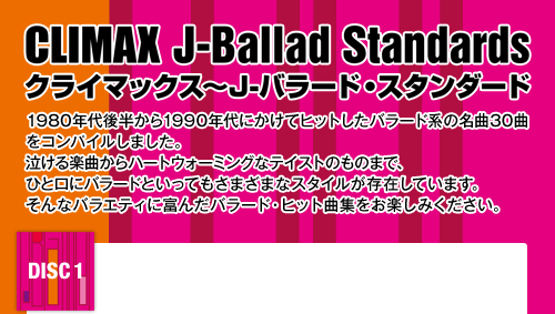 CLIMAX J-Ballad Standards NC}bNX`J-o[hEX^_[h 1980N㔼1990Nɂăqbgo[hn̖30ȂRpC܂ByȂn[gEH[~OȃeCXĝ̂܂ŁAЂƌɃo[hƂĂ܂܂ȃX^C݂Ă܂BȃoGeBɕx񂾃o[hEqbgȏWy݂B