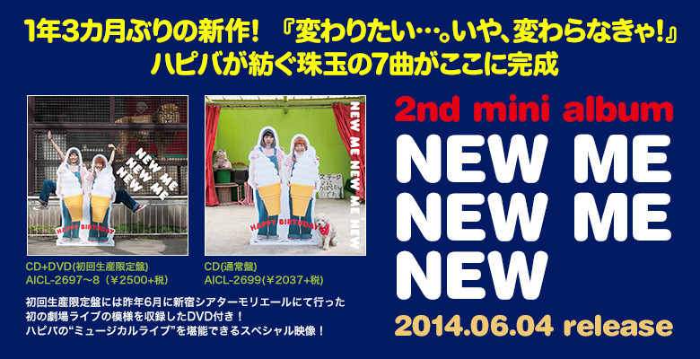 1年3カ月ぶりの新作！『変わりたい…。いや、変わらなきゃ！』ハピバが紡ぐ珠玉の7曲がここに完成　2nd mini album「NEW ME NEW ME NEW」2014.06.04 release
