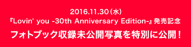 11/30(水)『Lovin' you -30th Anniversary Edition-』発売記念 フォトブック収録未公開写真を特別に公開！