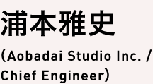 浦本雅史(Aobadai Studio Inc. / Chief Engineer)