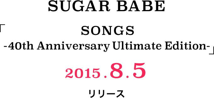 SUGAR BABE 「SONGS -40th Anniversary Ultimate Edition-」 2015.8.5 リリース