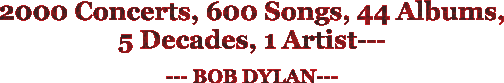 2000 Concerts, 600 Songs, 44 Albums, 5Decades, 1Artist--- ---BOB DYLAN---
