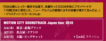 u{͖lɂƂĈԍDȍŁAO芐2008NHɃvCx[g17
{ɑ؍݂Bj[EAỏ̎ɂ͂̑̌\Ă񂾂Bv 
|WXeBEsG[(vo,g)
MOTION CITY SOUNDTRACK Japan tour 2010
3/4()Fԍubc
3/7()ÉFNAg
3/8()FrbOLbg
yinfozX}bV