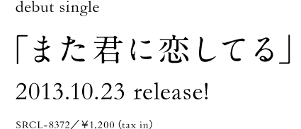 debut single「また君に恋してる」2013.10.23 release! SRCL-8372/¥1,200(tax in)
