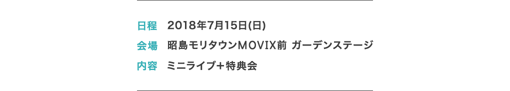 日程: 2018年7月15日(日) 会場: 昭島モリタウンMOVIX前 ガーデンステージ 内容: ミニライブ＋特典会