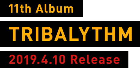 11th Album『TRIBALYTHM』 2019.04.10 Release