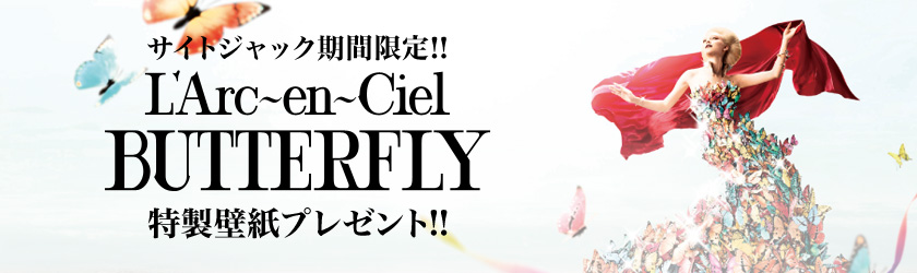 サイトジャック期間限定!! L'Arc〜en〜Ciel「BUTTERFLY」特製壁紙プレゼント!!