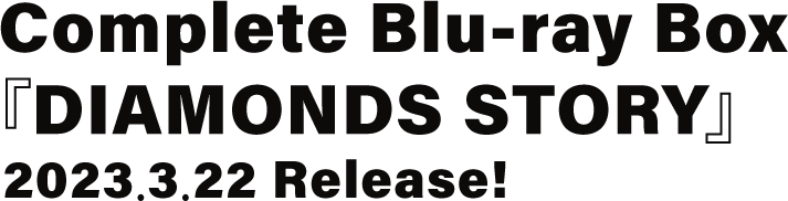 Complete Blu-ray Box『DIAMONDS STORY』2023.3.22 Release!
