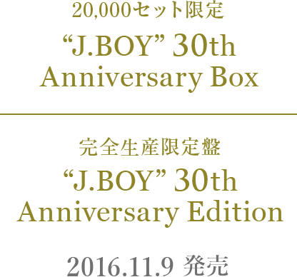 20,000セット限定 「“J.BOY” 30th Anniversary Box」 , 完全生産限定盤 「“J.BOY” 30th Anniversary Edition」 2016.11.9 発売