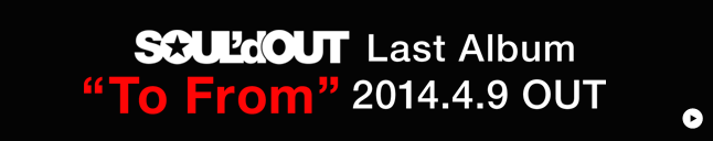 SOUL’d OUT Last Album 『To From』2014.4.9 OUT