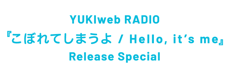 YUKIweb RADIO『こぼれてしまうよ / Hello, it’s me』Release Special