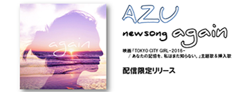 AZU newsong again 映画『TOKYO CITY GIRL-2016- / あなたの記憶を、私はまだ知らない。』主題歌&挿入歌 配信限定リリース