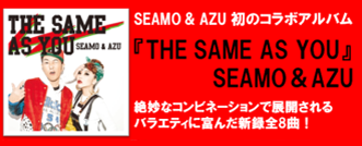 SEAMO & AZU 初のコラボアルバム 『THE SAME AS YOU SEAMO & AZU』 絶妙なコンビネーションで展開されるバラエティに富んだ新録全8曲！