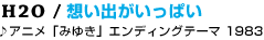 05 H2O / �z���o�������ς�
��A�j���u�݂䂫�v�G���f�B���O�e�[�} 1983