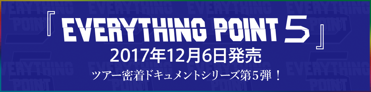 『EVERYTHING POINT 5』2017年12月6日発売　ツアー密着ドキュメントシリーズ第5弾!
