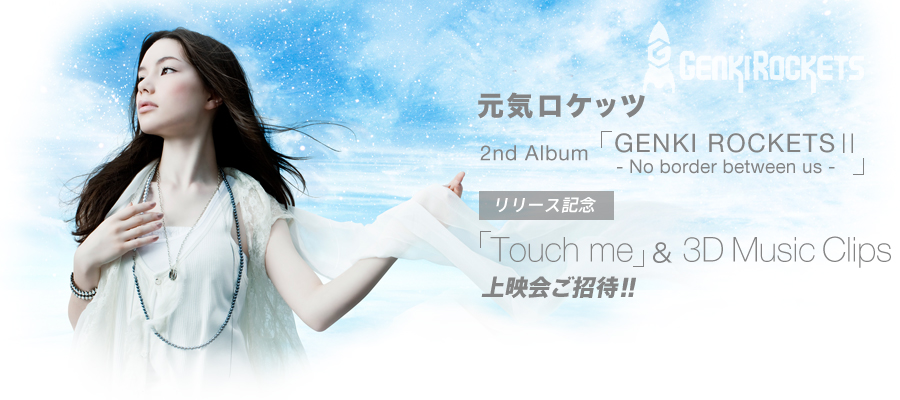 元気ロケッツ
2nd Album「GENKI ROCKETS�U- No border between us -」リリース記念
「Touch me」＆ 3D Music Clips上映会ご招待!!