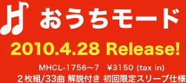 おうちモード 2010.4.28 Release! MHCL-1756～7 ￥3,150(tax in) 2枚組／33曲 解説付 初回限定スリーブ仕様