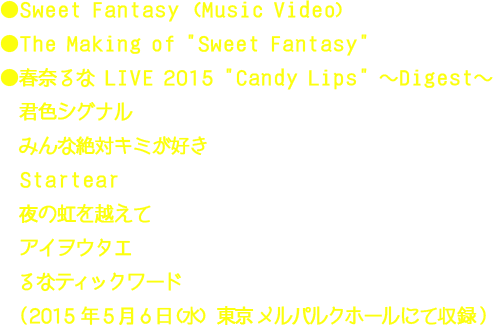 ●Sweet Fantasy (Music Video),●The Making of “Sweet Fantasy”,●春奈るな LIVE 2015 “Candy Lips” ～Digest～,君色シグナル,みんな絶対キミが好き,Startear,夜の虹を越えて,アイヲウタエ,るなティックワード,（2015年5月6日(水) 東京 メルパルクホールにて収録）