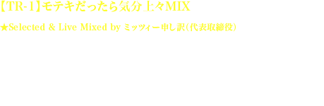 TR-1 モテキだったら気分上々MIX
Selected & Live Mixed by ミッツィー申し訳（代表取締役）
FAB（Free As a Bird）／Tomato n' Pine
走れ！／ももいろクローバー
119／9nine
鼓動の秘密／東京女子流
Twilight／電気グルーヴ×スチャダラパー
EVERYDAY AT THE BUS STOP [Captain Funk 