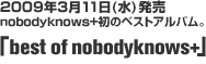 2009年3月11日(水)発売　
nobodyknows+ 初のベストアルバム。「best of nobodyknows+」