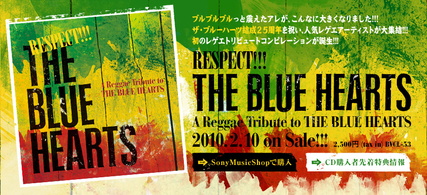 ブルブルブルっと震えたアレが、こんなに大きくなりました!!!
ザ・ブルーハーツ結成２５周年を祝い、人気レゲエアーティストが大集結!!!
初のレゲエトリビュートコンピレーションが誕生!!!
RESPECT!!! THE BLUE HEARTS -A Reggae Tribute to THE BLUE HEARTS- / Various Artsits
2010.2.10 on Sale!!! 2,500円（tax in）BVCL-53