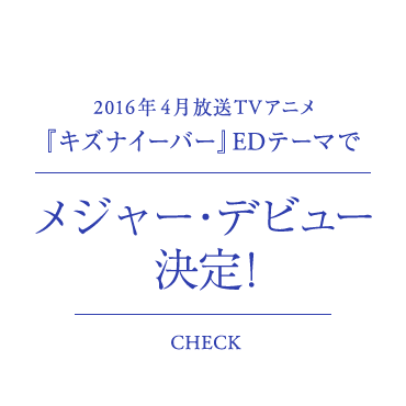 2016年4月放送TVアニメ『キズナイーバー』EDテーマでメジャーデビュー決定!