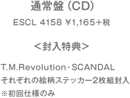
        通常盤（CD）
        品番：ESCL 4158　1165円+税
        ＜封入特典＞
        T.M.Revolution・SCANDALそれぞれの絵柄ステッカー、2枚組封入※初回仕様のみ
        