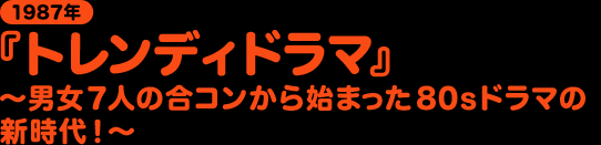 1987『トレンディドラマ』〜男女７人の合コンから始まった80sドラマの新時代！〜