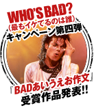 WHO'S BAD?(最もイケてるのは誰)キャンペーン第四弾 「BADあいうえお作文」をつぶやいて豪華賞品をゲット！