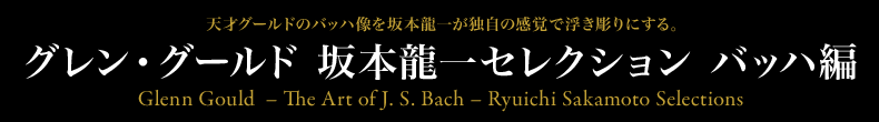 天才グールドのバッハ像を坂本龍一が独自の感覚で浮き彫りにする。グレン・グールド 坂本龍一セレクション バッハ編 Glenn Gould  - The Art of J. S. Bach ? Ryuichi Sakamoto Selections