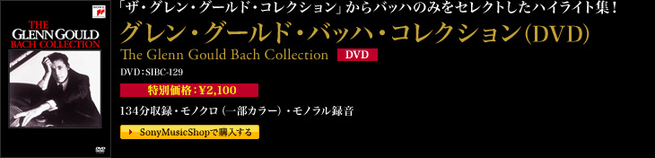 「ザ・グレン・グールド・コレクション」からバッハのみをセレクトしたハイライト集！グレン・グールド・バッハ・コレクション（DVD）The Glenn Gould Bach Collection DVD：SIBC-129 134分収録・モノクロ（一部カラー）・モノラル録音 特別価格：\2,100（税込）