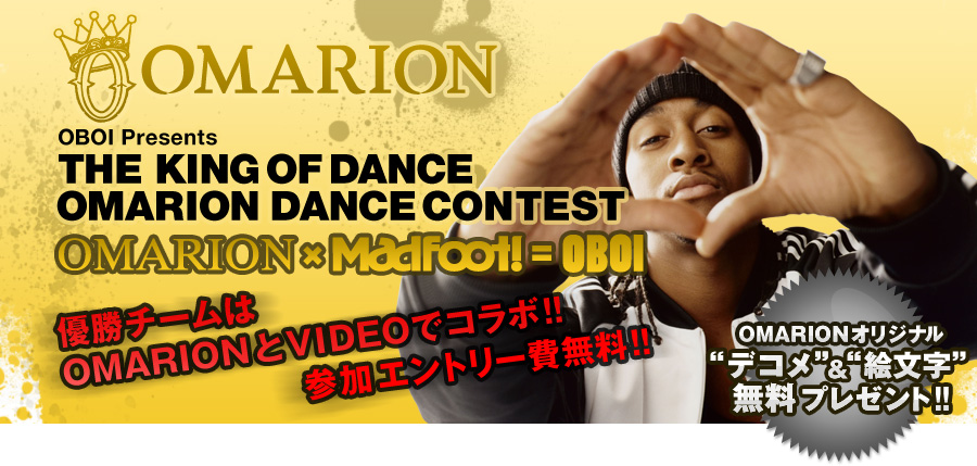 OMARION
OBOI Presents
THE KING OF DANCE
OMARION DANCE CONTEST
OMARION×MAD FOOT!=OBOI
優勝チームはOMARION とVIDEO でコラボ!!
参加エントリー費無料!!OMARIONオリジナル“デコメ”＆“絵文字”無料プレゼント!!