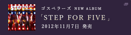 NEW ALBUM　ゴスペラーズ「STEP FOR FIVE」 2012年11月7日 発売