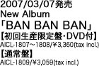 2007/03/07
New Album
uBAN BAN BANv
y񐶎YՁEDVDtz
AICL-1807`1808 / 3,360 (tax incl.)
yʏՁz
AICL-1809 / 3,059 (tax incl.)