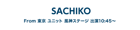 SACHIKO From  東京　ユニット　風神ステージ　出演10:45～