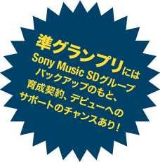 準グランプリにはSony Music SDグループバックアップのもと、育成契約、デビューへのサポートのチャンスあり！！
